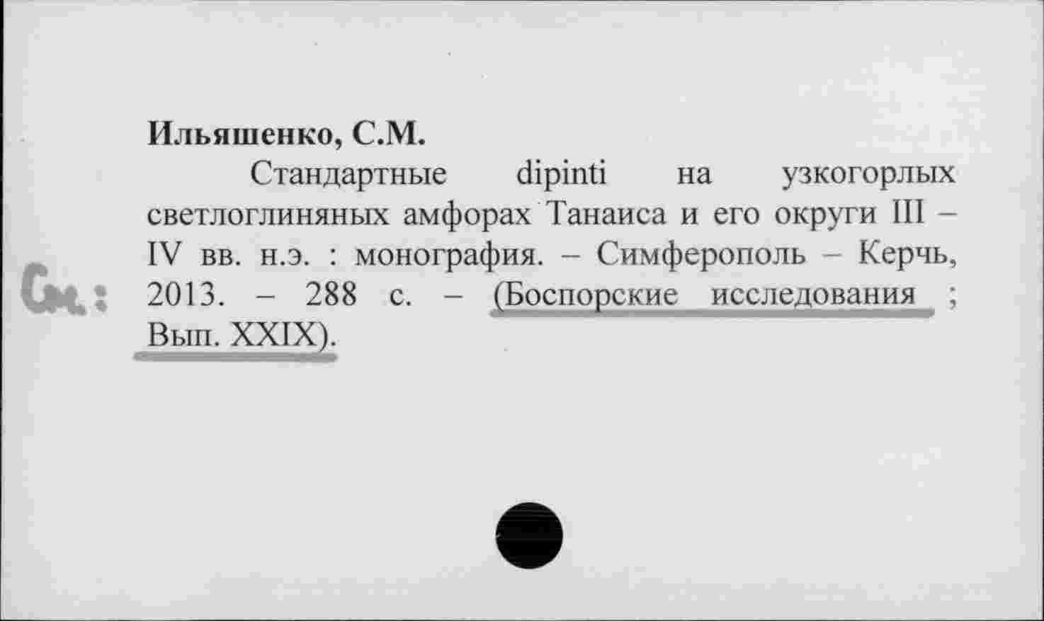 ﻿Ильяшенко, С.М.
Стандартные dipinti на узкогорлых светлоглиняных амфорах Танаиса и его округи III -IV вв. н.э. : монография. - Симферополь - Керчь, 2013. - 288 с. - (Боспорские исследования ; Вып. XXIX).